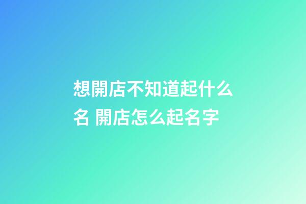 想開店不知道起什么名 開店怎么起名字-第1張-店鋪起名-玄機派